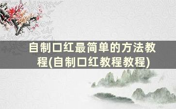 自制口红最简单的方法教程(自制口红教程教程)