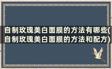 自制玫瑰美白面膜的方法有哪些(自制玫瑰美白面膜的方法和配方)