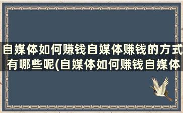 自媒体如何赚钱自媒体赚钱的方式有哪些呢(自媒体如何赚钱自媒体赚钱的方式有哪些呢英语)