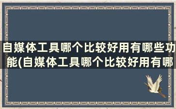 自媒体工具哪个比较好用有哪些功能(自媒体工具哪个比较好用有哪些功能)