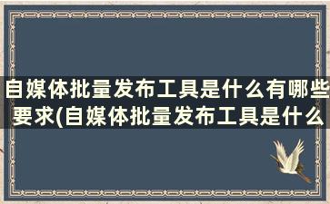 自媒体批量发布工具是什么有哪些要求(自媒体批量发布工具是什么有哪些特点)