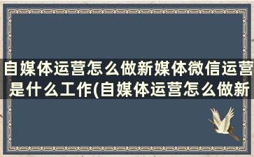 自媒体运营怎么做新媒体微信运营是什么工作(自媒体运营怎么做新媒体微信运营是什么)