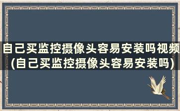 自己买监控摄像头容易安装吗视频(自己买监控摄像头容易安装吗)