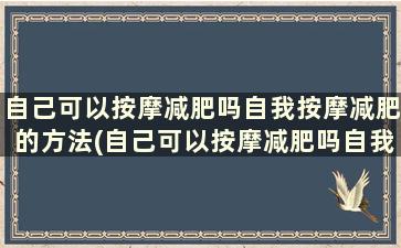 自己可以按摩减肥吗自我按摩减肥的方法(自己可以按摩减肥吗自我按摩减肥的方法是什么)