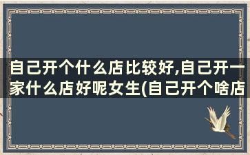 自己开个什么店比较好,自己开一家什么店好呢女生(自己开个啥店比较好)