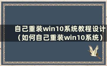 自己重装win10系统教程设计（如何自己重装win10系统）