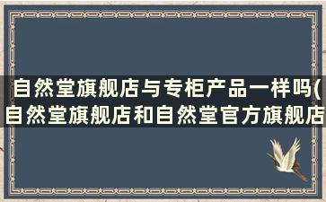 自然堂旗舰店与专柜产品一样吗(自然堂旗舰店和自然堂官方旗舰店有什么区别)