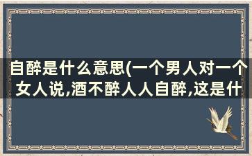 自醉是什么意思(一个男人对一个女人说,酒不醉人人自醉,这是什么意思)