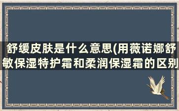 舒缓皮肤是什么意思(用薇诺娜舒敏保湿特护霜和柔润保湿霜的区别是什么)