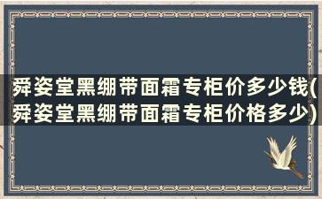 舜姿堂黑绷带面霜专柜价多少钱(舜姿堂黑绷带面霜专柜价格多少)