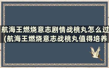 航海王燃烧意志剧情战桃丸怎么过(航海王燃烧意志战桃丸值得培养吗)