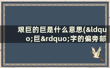 艰巨的巨是什么意思(“巨”字的偏旁部首是什么)