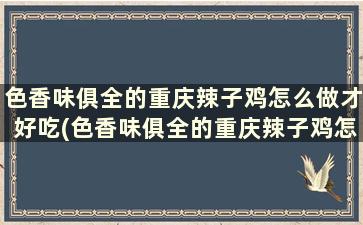 色香味俱全的重庆辣子鸡怎么做才好吃(色香味俱全的重庆辣子鸡怎么做的)