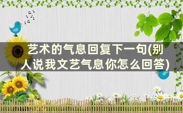 艺术的气息回复下一句(别人说我文艺气息你怎么回答)