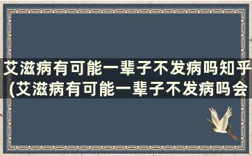 艾滋病有可能一辈子不发病吗知乎(艾滋病有可能一辈子不发病吗会传染吗)