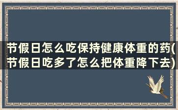 节假日怎么吃保持健康体重的药(节假日吃多了怎么把体重降下去)