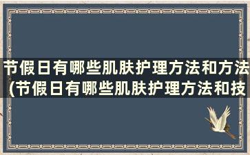 节假日有哪些肌肤护理方法和方法(节假日有哪些肌肤护理方法和技巧)