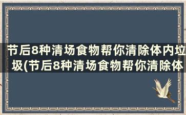 节后8种清场食物帮你清除体内垃圾(节后8种清场食物帮你清除体内垃圾)