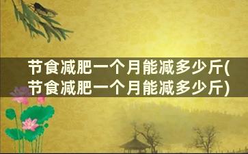 节食减肥一个月能减多少斤(节食减肥一个月能减多少斤)