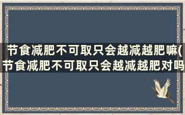 节食减肥不可取只会越减越肥嘛(节食减肥不可取只会越减越肥对吗)