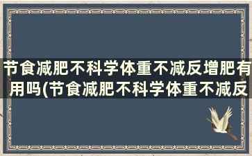 节食减肥不科学体重不减反增肥有用吗(节食减肥不科学体重不减反增肥的原因)