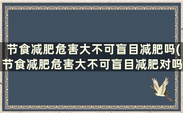 节食减肥危害大不可盲目减肥吗(节食减肥危害大不可盲目减肥对吗)