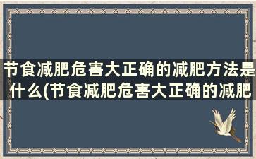 节食减肥危害大正确的减肥方法是什么(节食减肥危害大正确的减肥方法有哪些)