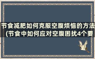 节食减肥如何克服空腹烦恼的方法(节食中如何应对空腹困扰4个要点助你抑制饱食)