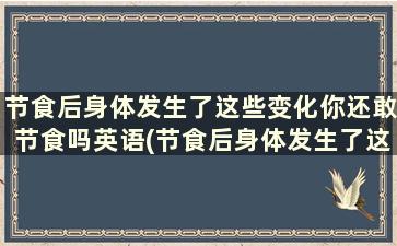 节食后身体发生了这些变化你还敢节食吗英语(节食后身体发生了这些变化你还敢节食吗为什么)