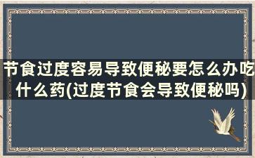 节食过度容易导致便秘要怎么办吃什么药(过度节食会导致便秘吗)