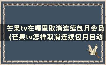 芒果tv在哪里取消连续包月会员(芒果tv怎样取消连续包月自动续费)