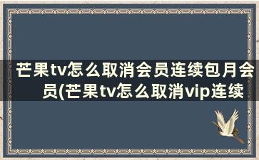 芒果tv怎么取消会员连续包月会员(芒果tv怎么取消vip连续包月)