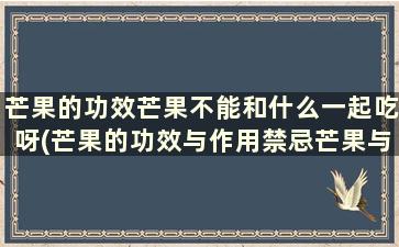 芒果的功效芒果不能和什么一起吃呀(芒果的功效与作用禁忌芒果与什么相克)