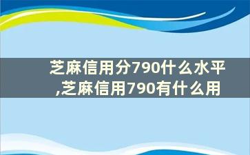 芝麻信用分790什么水平,芝麻信用790有什么用