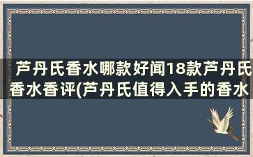 芦丹氏香水哪款好闻18款芦丹氏香水香评(芦丹氏值得入手的香水)