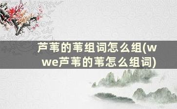 芦苇的苇组词怎么组(wwe芦苇的苇怎么组词)