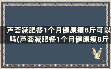 芦荟减肥餐1个月健康瘦8斤可以吗(芦荟减肥餐1个月健康瘦8斤可以吃吗)