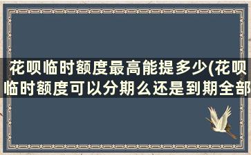 花呗临时额度最高能提多少(花呗临时额度可以分期么还是到期全部还)