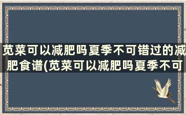 苋菜可以减肥吗夏季不可错过的减肥食谱(苋菜可以减肥吗夏季不可错过的减肥食谱有哪些)