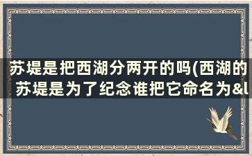 苏堤是把西湖分两开的吗(西湖的苏堤是为了纪念谁把它命名为“苏堤”？)