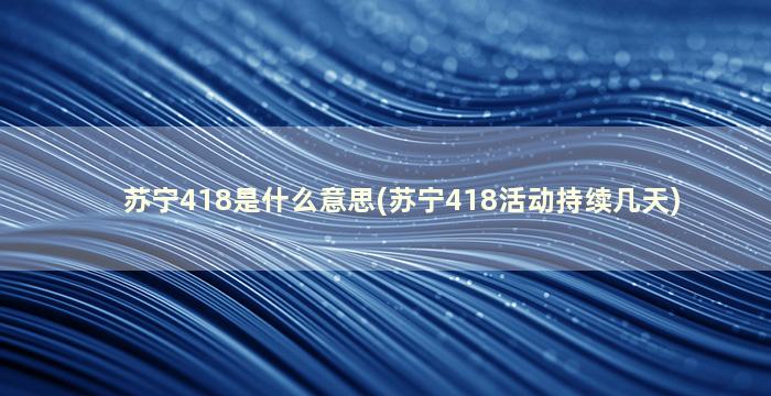 苏宁418是什么意思(苏宁418活动持续几天)