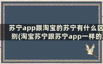 苏宁app跟淘宝的苏宁有什么区别(淘宝苏宁跟苏宁app一样的吗)