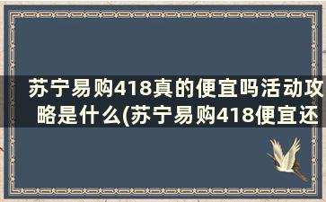 苏宁易购418真的便宜吗活动攻略是什么(苏宁易购418便宜还是618便宜)