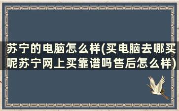 苏宁的电脑怎么样(买电脑去哪买呢苏宁网上买靠谱吗售后怎么样)