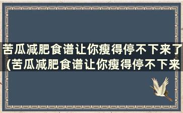 苦瓜减肥食谱让你瘦得停不下来了(苦瓜减肥食谱让你瘦得停不下来怎么回事)