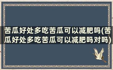 苦瓜好处多吃苦瓜可以减肥吗(苦瓜好处多吃苦瓜可以减肥吗对吗)