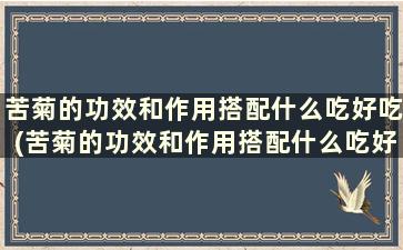 苦菊的功效和作用搭配什么吃好吃(苦菊的功效和作用搭配什么吃好吃)