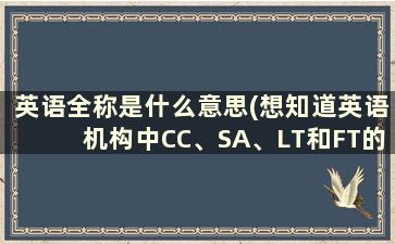 英语全称是什么意思(想知道英语机构中CC、SA、LT和FT的全称是什么)