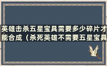 英雄击杀五星宝具需要多少碎片才能合成（杀死英雄不需要五星宝具）