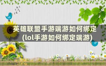 英雄联盟手游端游如何绑定(lol手游如何绑定端游)